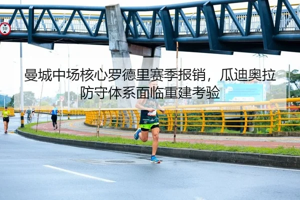 曼城中场核心罗德里赛季报销，瓜迪奥拉防守体系面临重建考验