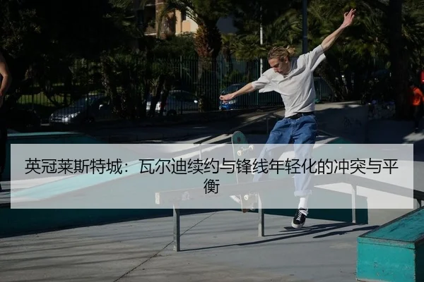 英冠莱斯特城：瓦尔迪续约与锋线年轻化的冲突与平衡